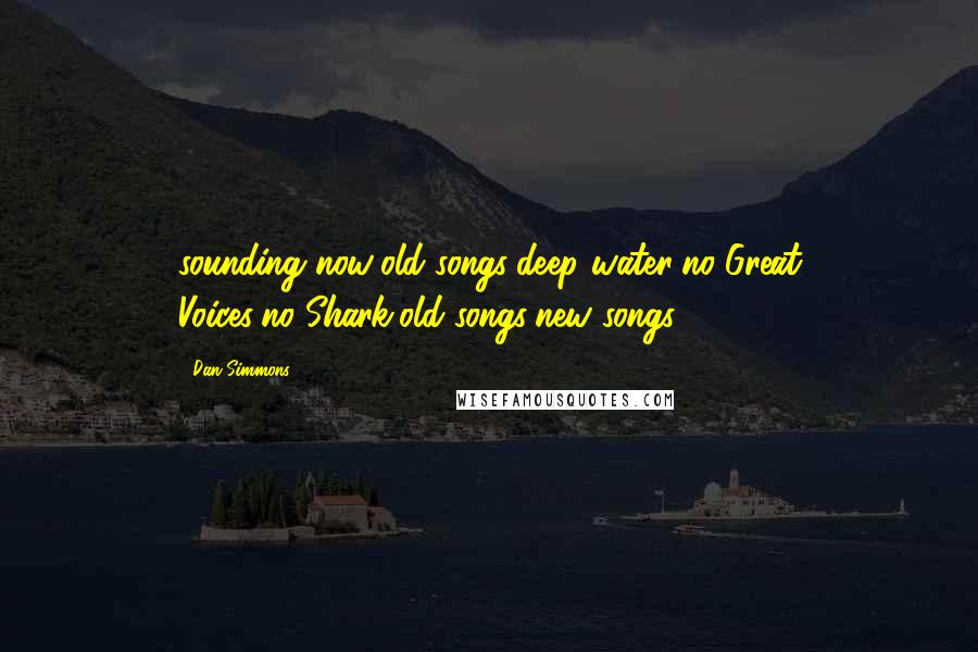 Dan Simmons Quotes: sounding now/old songs/deep water/no-Great Voices/no-Shark/old songs/new songs