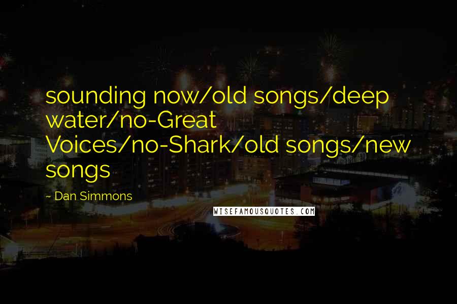 Dan Simmons Quotes: sounding now/old songs/deep water/no-Great Voices/no-Shark/old songs/new songs