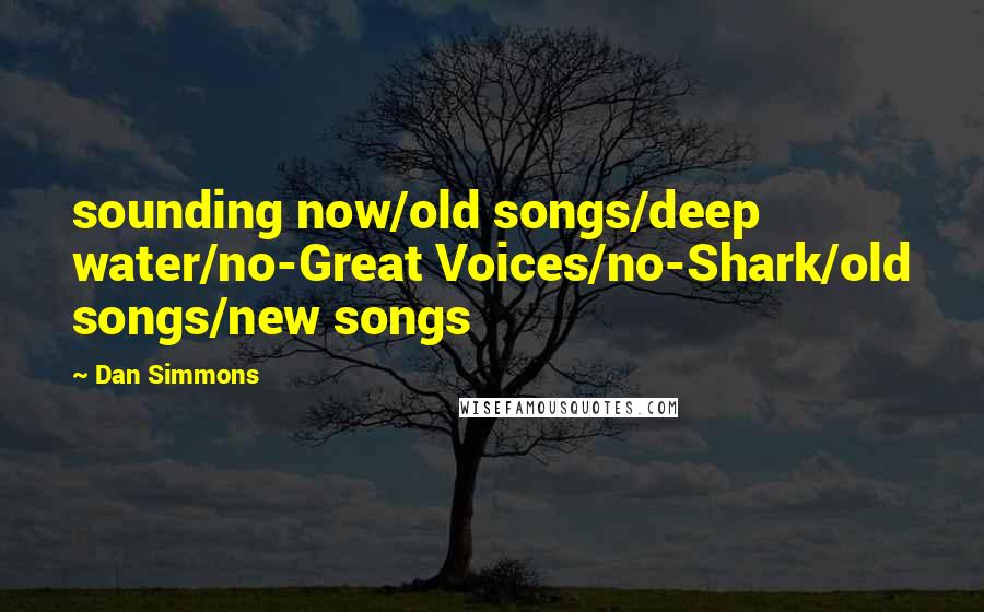 Dan Simmons Quotes: sounding now/old songs/deep water/no-Great Voices/no-Shark/old songs/new songs