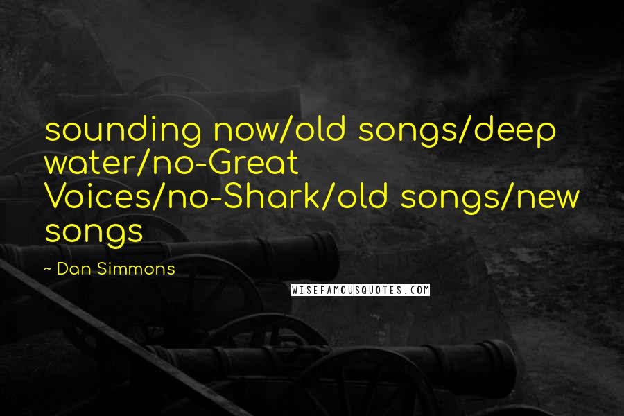 Dan Simmons Quotes: sounding now/old songs/deep water/no-Great Voices/no-Shark/old songs/new songs