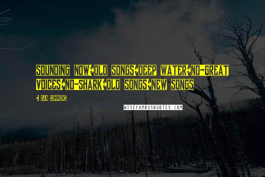 Dan Simmons Quotes: sounding now/old songs/deep water/no-Great Voices/no-Shark/old songs/new songs