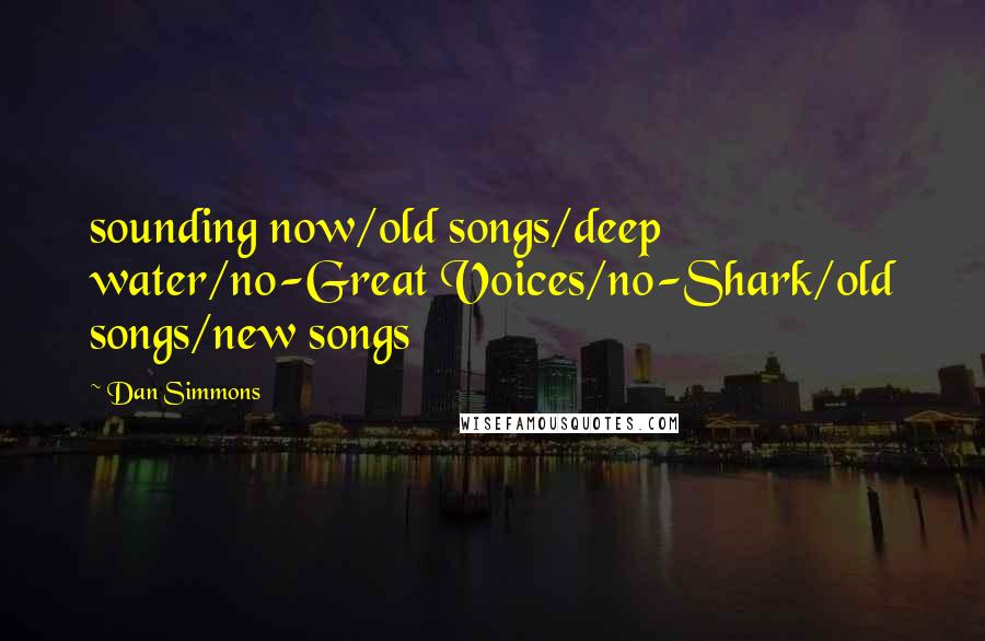 Dan Simmons Quotes: sounding now/old songs/deep water/no-Great Voices/no-Shark/old songs/new songs