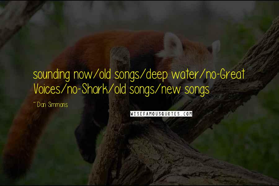 Dan Simmons Quotes: sounding now/old songs/deep water/no-Great Voices/no-Shark/old songs/new songs