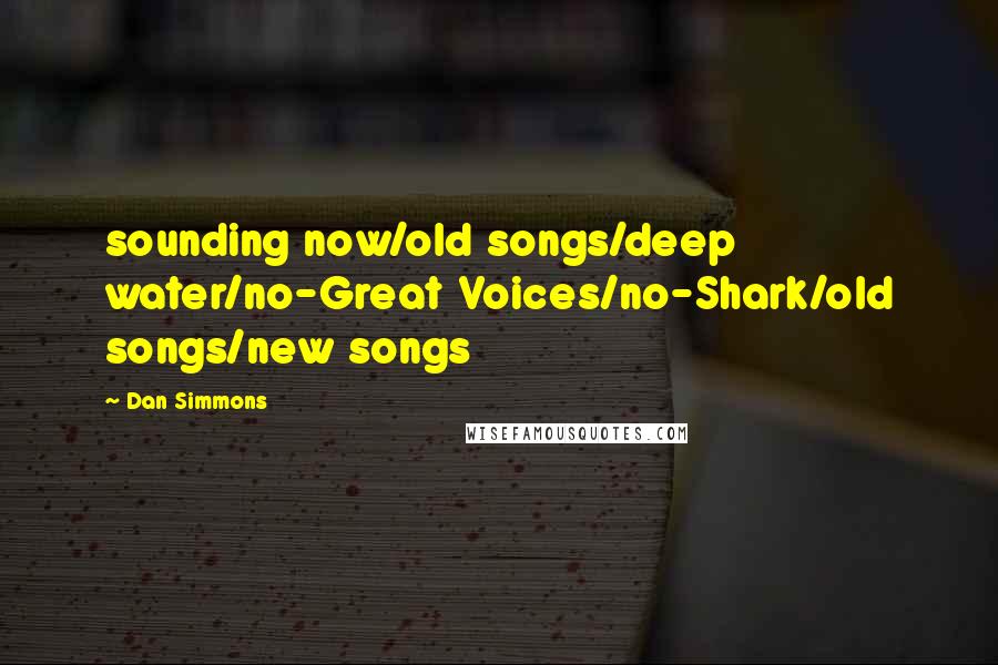 Dan Simmons Quotes: sounding now/old songs/deep water/no-Great Voices/no-Shark/old songs/new songs
