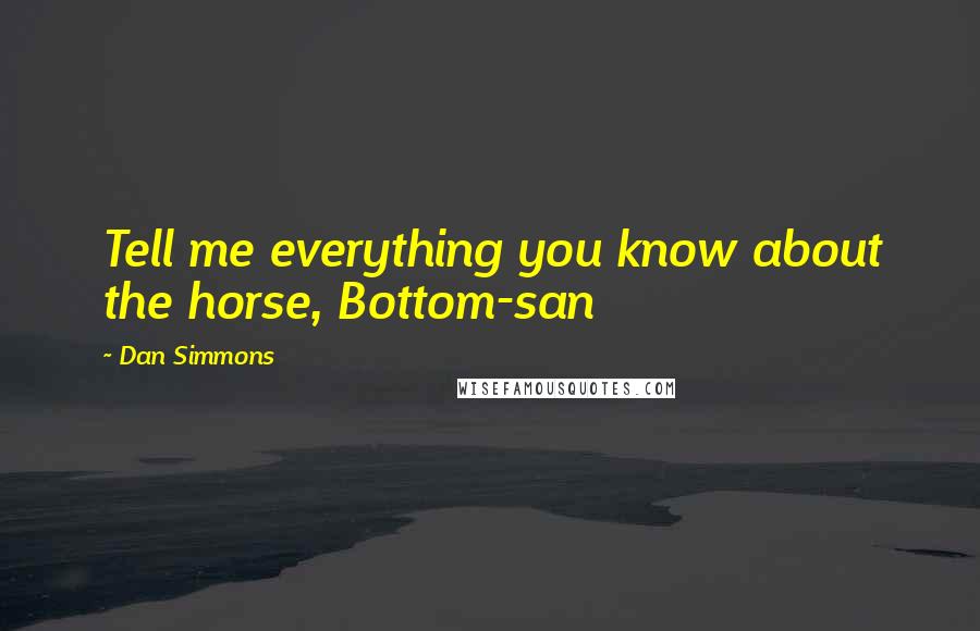 Dan Simmons Quotes: Tell me everything you know about the horse, Bottom-san