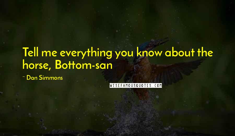 Dan Simmons Quotes: Tell me everything you know about the horse, Bottom-san