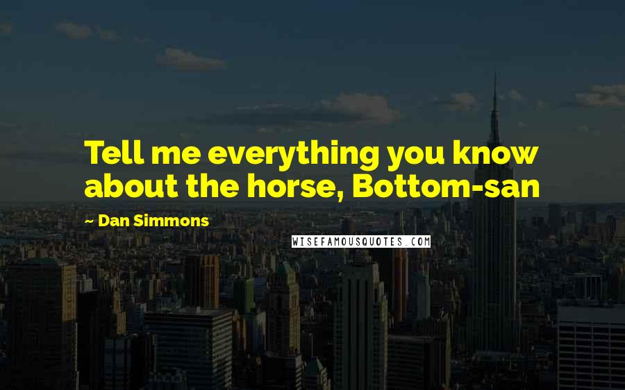 Dan Simmons Quotes: Tell me everything you know about the horse, Bottom-san