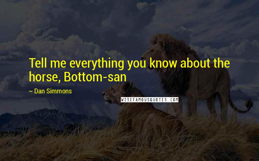 Dan Simmons Quotes: Tell me everything you know about the horse, Bottom-san