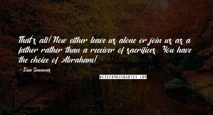 Dan Simmons Quotes: That's all! Now either leave us alone or join us as a father rather than a receiver of sacrifices. You have the choice of Abraham!