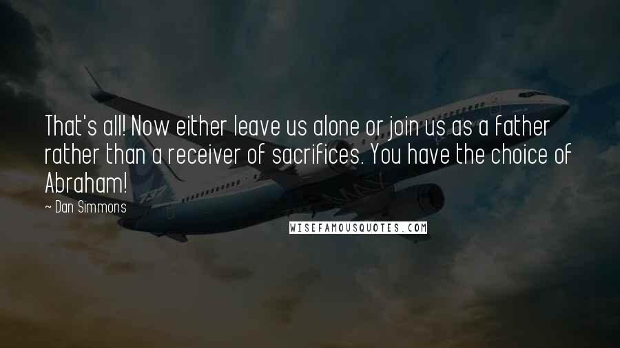 Dan Simmons Quotes: That's all! Now either leave us alone or join us as a father rather than a receiver of sacrifices. You have the choice of Abraham!