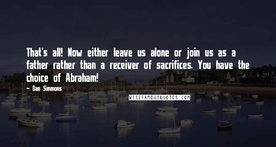 Dan Simmons Quotes: That's all! Now either leave us alone or join us as a father rather than a receiver of sacrifices. You have the choice of Abraham!