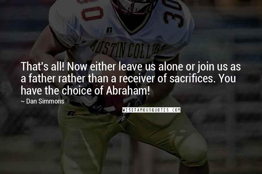 Dan Simmons Quotes: That's all! Now either leave us alone or join us as a father rather than a receiver of sacrifices. You have the choice of Abraham!