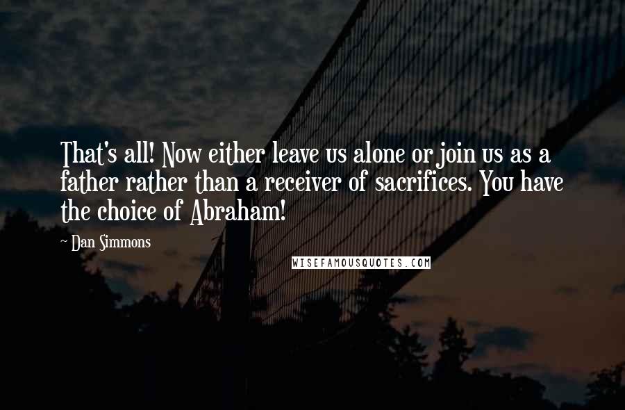 Dan Simmons Quotes: That's all! Now either leave us alone or join us as a father rather than a receiver of sacrifices. You have the choice of Abraham!