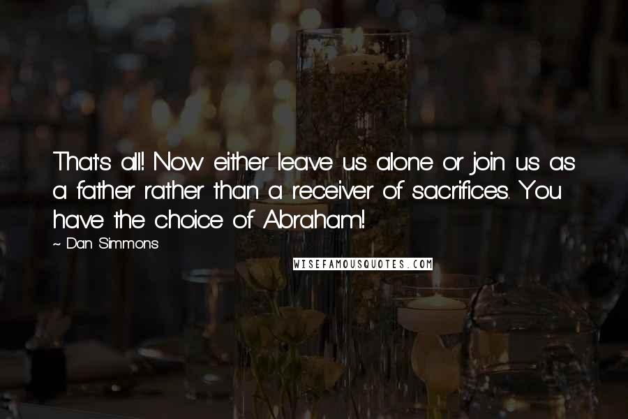 Dan Simmons Quotes: That's all! Now either leave us alone or join us as a father rather than a receiver of sacrifices. You have the choice of Abraham!