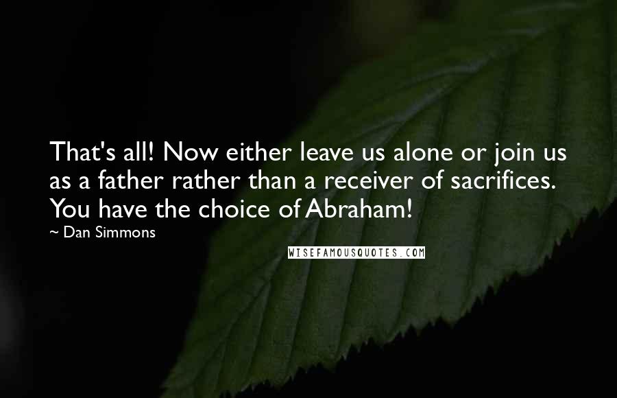 Dan Simmons Quotes: That's all! Now either leave us alone or join us as a father rather than a receiver of sacrifices. You have the choice of Abraham!