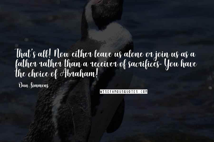 Dan Simmons Quotes: That's all! Now either leave us alone or join us as a father rather than a receiver of sacrifices. You have the choice of Abraham!