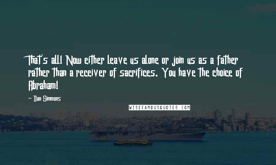 Dan Simmons Quotes: That's all! Now either leave us alone or join us as a father rather than a receiver of sacrifices. You have the choice of Abraham!