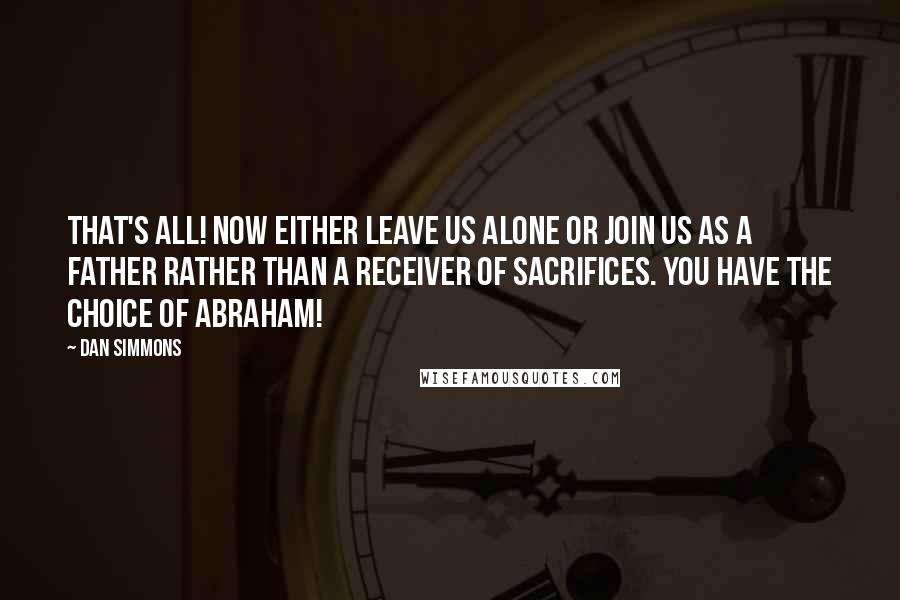 Dan Simmons Quotes: That's all! Now either leave us alone or join us as a father rather than a receiver of sacrifices. You have the choice of Abraham!