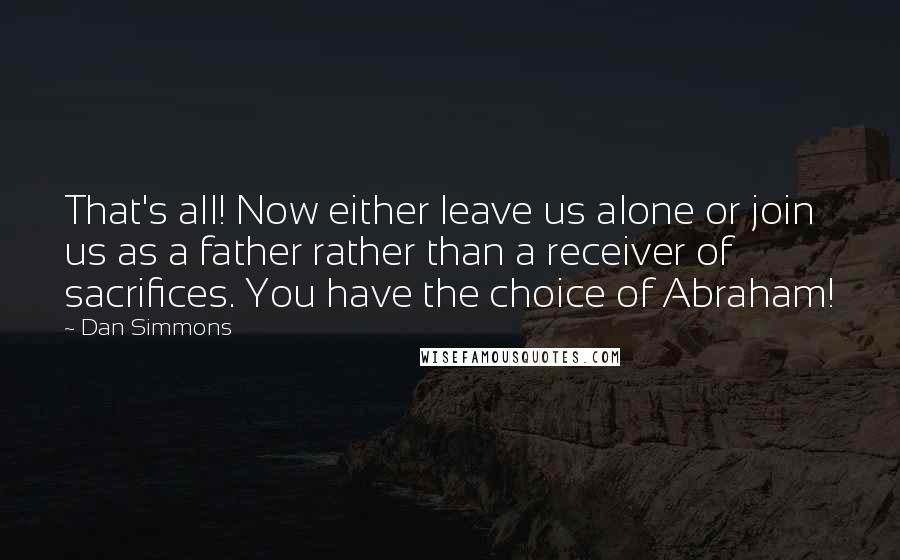 Dan Simmons Quotes: That's all! Now either leave us alone or join us as a father rather than a receiver of sacrifices. You have the choice of Abraham!