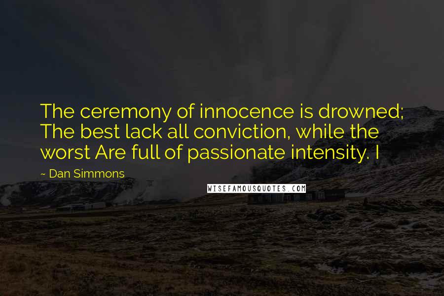 Dan Simmons Quotes: The ceremony of innocence is drowned; The best lack all conviction, while the worst Are full of passionate intensity. I