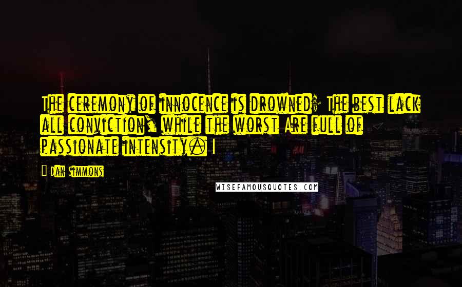 Dan Simmons Quotes: The ceremony of innocence is drowned; The best lack all conviction, while the worst Are full of passionate intensity. I