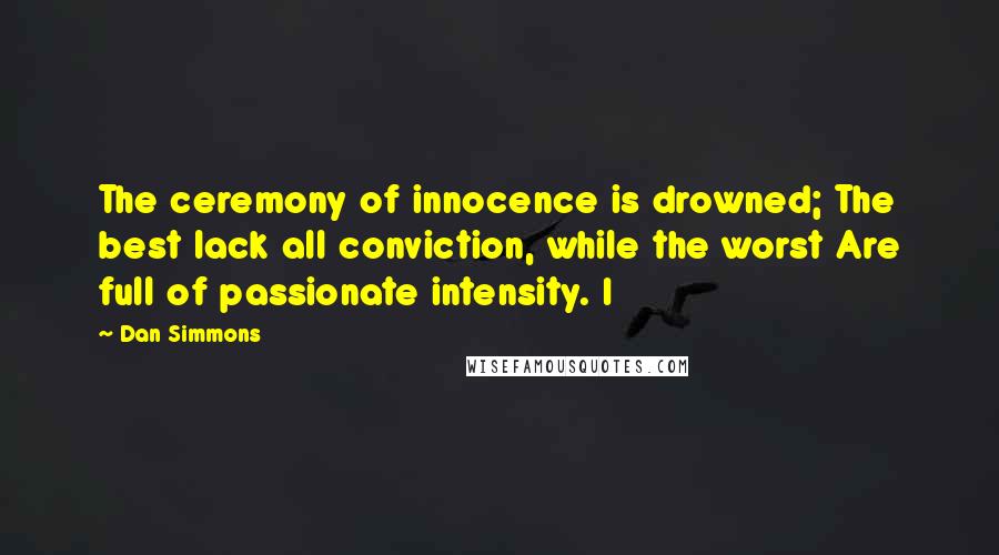 Dan Simmons Quotes: The ceremony of innocence is drowned; The best lack all conviction, while the worst Are full of passionate intensity. I