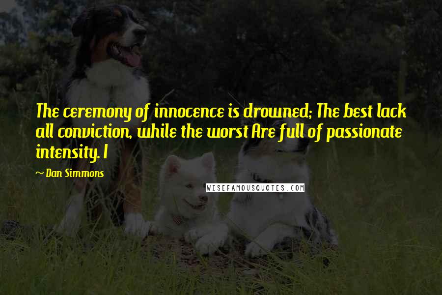 Dan Simmons Quotes: The ceremony of innocence is drowned; The best lack all conviction, while the worst Are full of passionate intensity. I