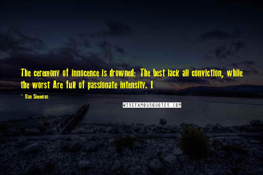 Dan Simmons Quotes: The ceremony of innocence is drowned; The best lack all conviction, while the worst Are full of passionate intensity. I