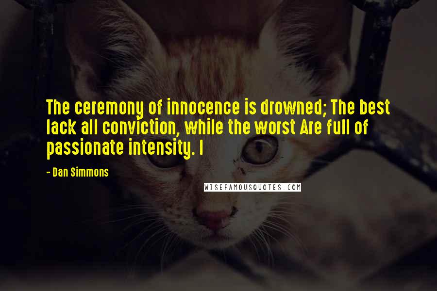 Dan Simmons Quotes: The ceremony of innocence is drowned; The best lack all conviction, while the worst Are full of passionate intensity. I