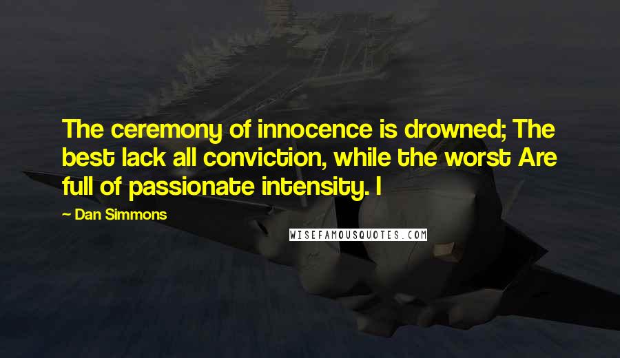 Dan Simmons Quotes: The ceremony of innocence is drowned; The best lack all conviction, while the worst Are full of passionate intensity. I