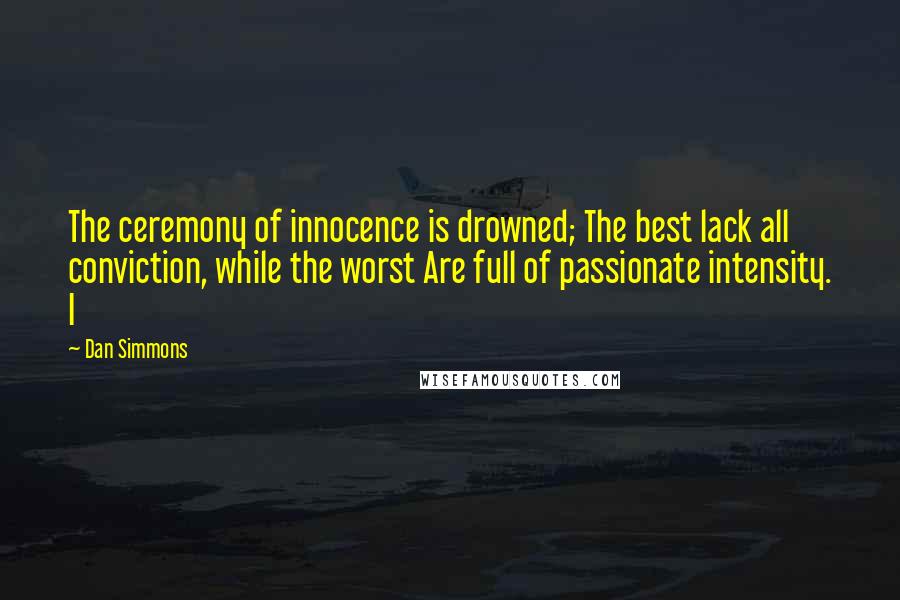 Dan Simmons Quotes: The ceremony of innocence is drowned; The best lack all conviction, while the worst Are full of passionate intensity. I