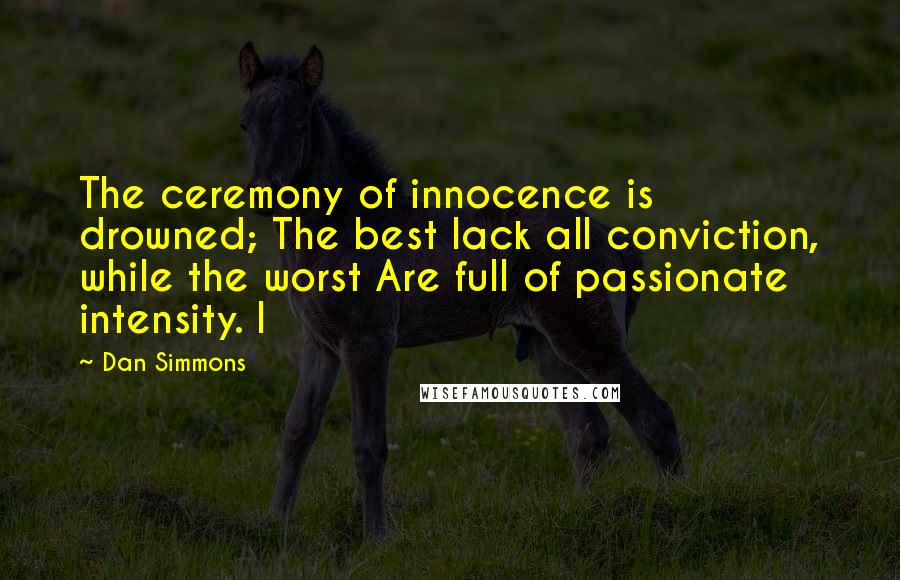 Dan Simmons Quotes: The ceremony of innocence is drowned; The best lack all conviction, while the worst Are full of passionate intensity. I