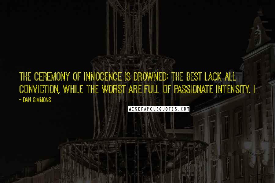 Dan Simmons Quotes: The ceremony of innocence is drowned; The best lack all conviction, while the worst Are full of passionate intensity. I