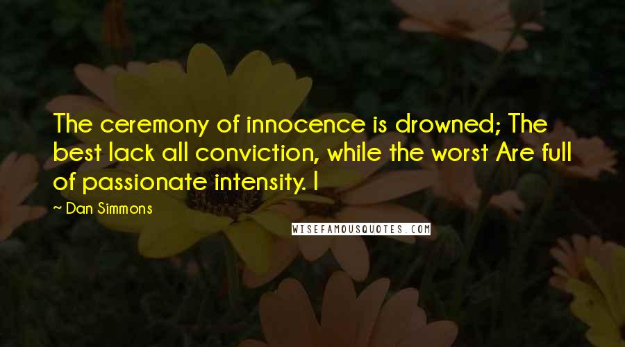 Dan Simmons Quotes: The ceremony of innocence is drowned; The best lack all conviction, while the worst Are full of passionate intensity. I