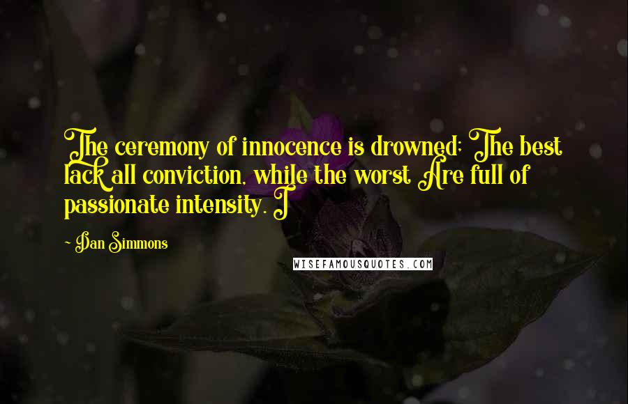 Dan Simmons Quotes: The ceremony of innocence is drowned; The best lack all conviction, while the worst Are full of passionate intensity. I