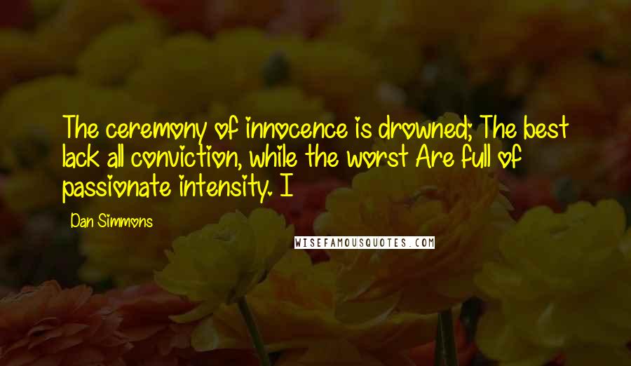 Dan Simmons Quotes: The ceremony of innocence is drowned; The best lack all conviction, while the worst Are full of passionate intensity. I