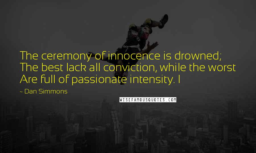 Dan Simmons Quotes: The ceremony of innocence is drowned; The best lack all conviction, while the worst Are full of passionate intensity. I