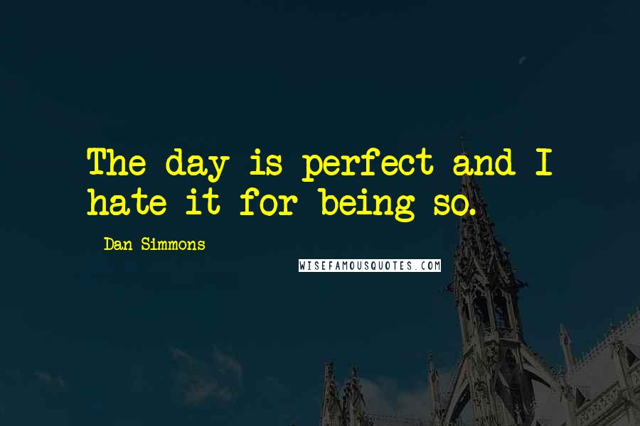 Dan Simmons Quotes: The day is perfect and I hate it for being so.