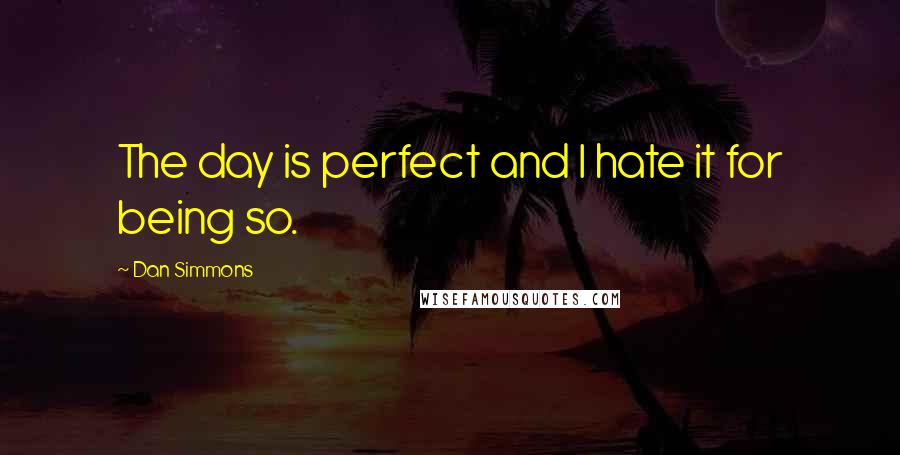 Dan Simmons Quotes: The day is perfect and I hate it for being so.