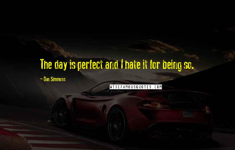 Dan Simmons Quotes: The day is perfect and I hate it for being so.