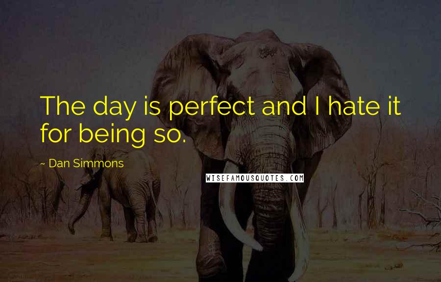 Dan Simmons Quotes: The day is perfect and I hate it for being so.