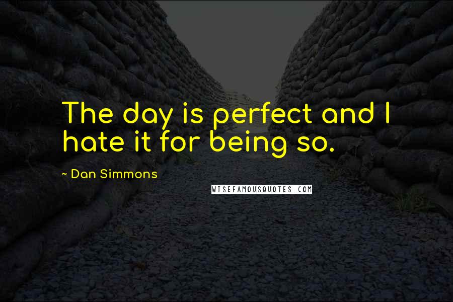 Dan Simmons Quotes: The day is perfect and I hate it for being so.