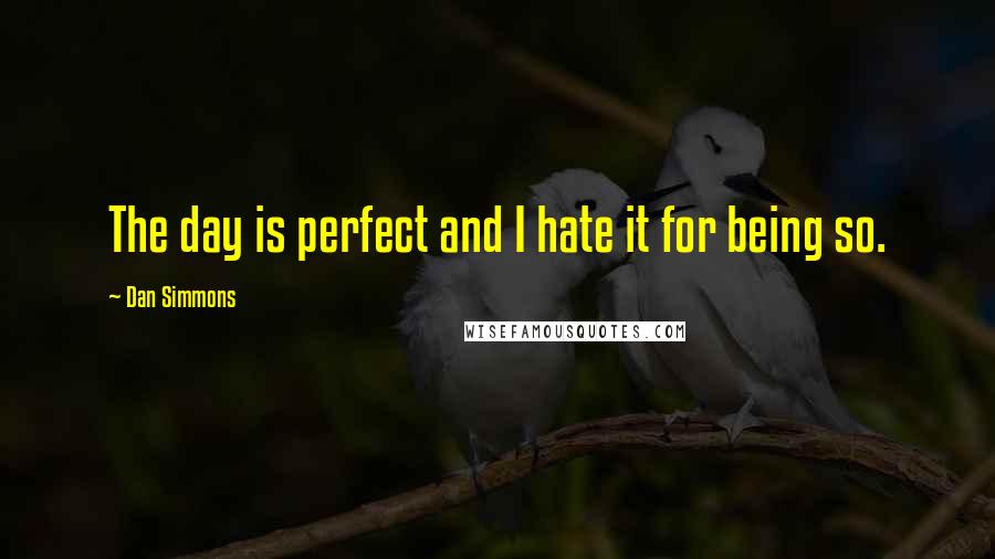 Dan Simmons Quotes: The day is perfect and I hate it for being so.