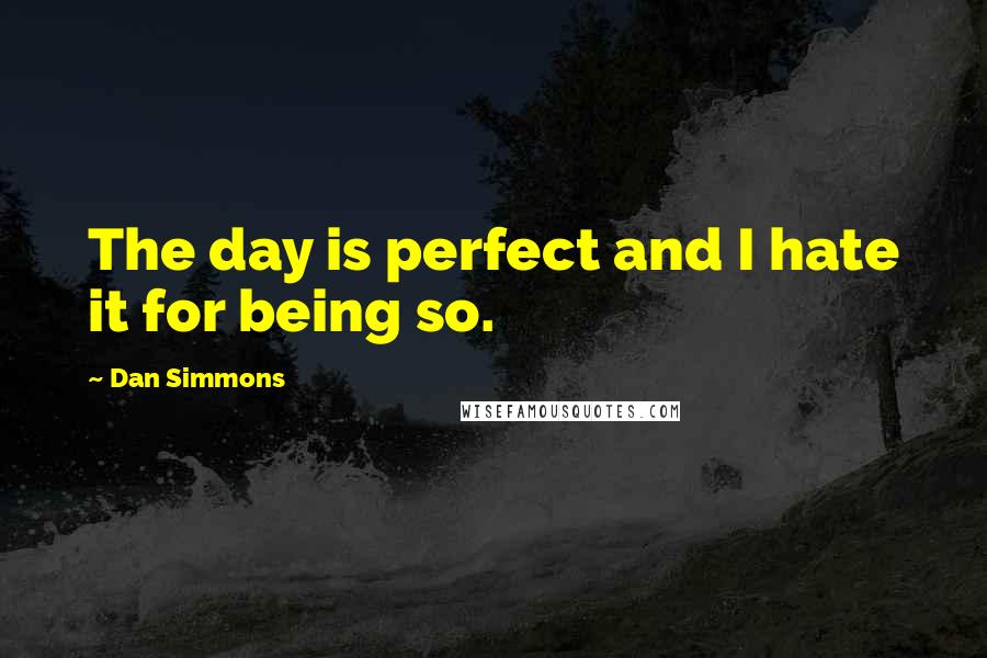 Dan Simmons Quotes: The day is perfect and I hate it for being so.