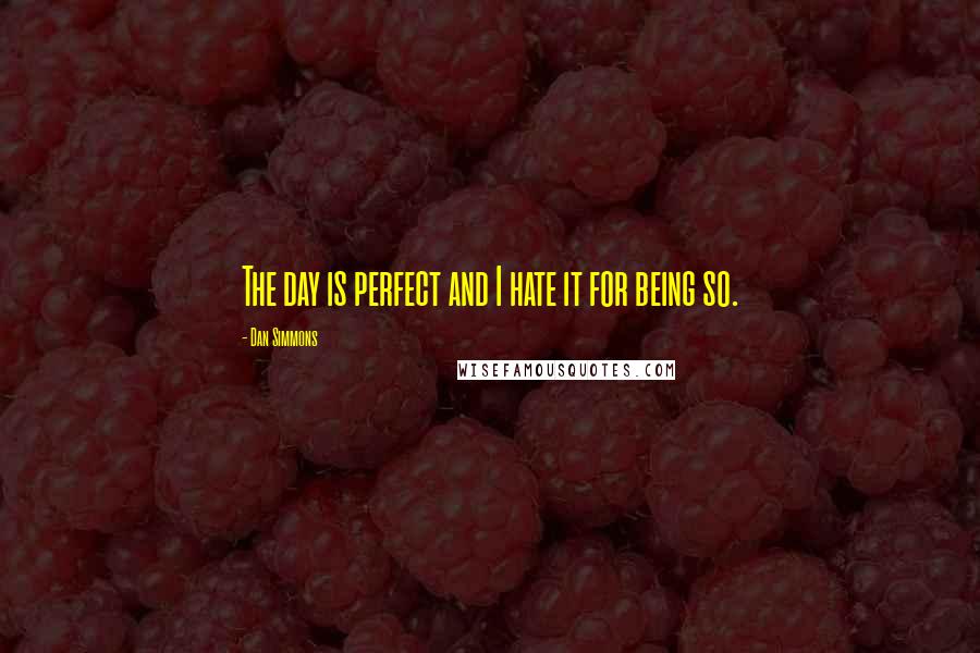 Dan Simmons Quotes: The day is perfect and I hate it for being so.