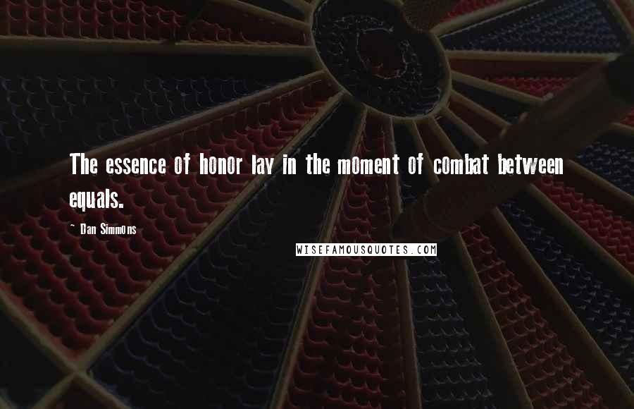 Dan Simmons Quotes: The essence of honor lay in the moment of combat between equals.