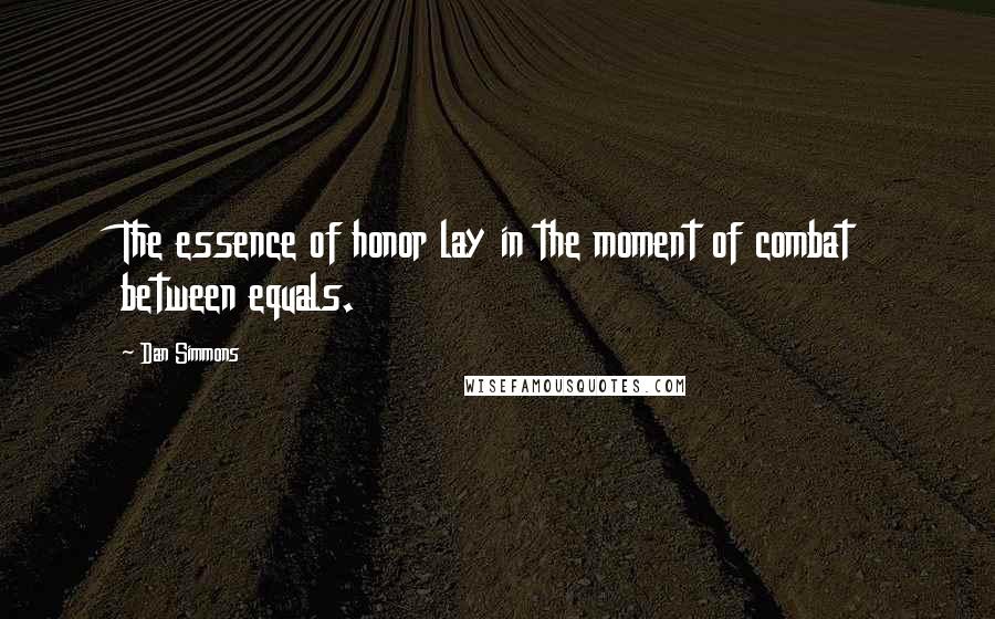 Dan Simmons Quotes: The essence of honor lay in the moment of combat between equals.