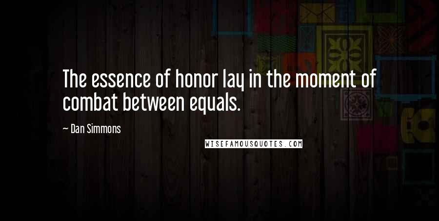 Dan Simmons Quotes: The essence of honor lay in the moment of combat between equals.