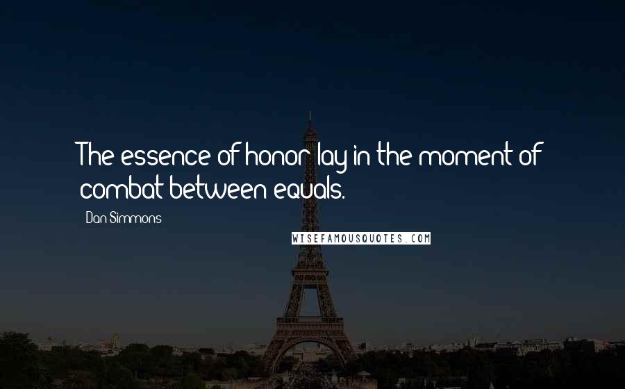 Dan Simmons Quotes: The essence of honor lay in the moment of combat between equals.