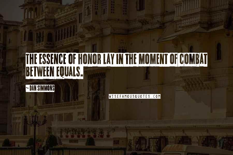 Dan Simmons Quotes: The essence of honor lay in the moment of combat between equals.